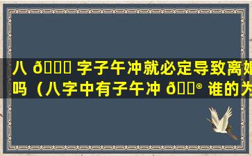 八 🍁 字子午冲就必定导致离婚吗（八字中有子午冲 💮 谁的为量大些）